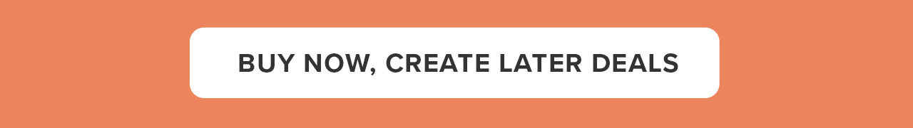BUY NOW, CREATE LATER DEALS