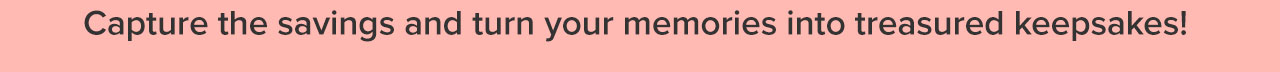 Capture the savings and turn your memories into trreasured keepsakes!