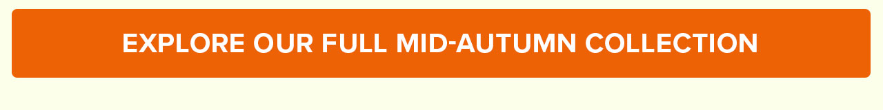 EXPLORE OUR FULL MID AUTUMN COLLECTION