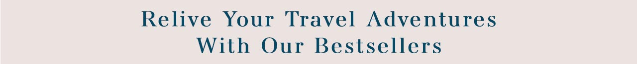RELIVE YOUR TRAVEL ADVENTURES WITH OUR BESTSELLERS