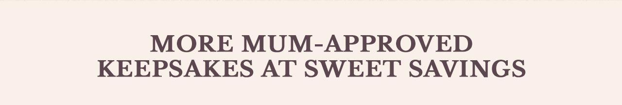 MORE MUM-APPROVED KEEPSAKES AT SWEET SAVINGS