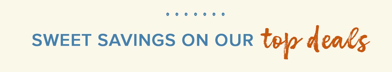 SWEET SAVINGS ON OUR TOP DEALS