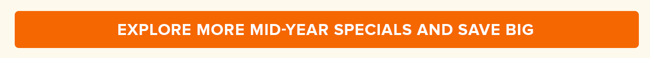EXPLORE MORE MID-YEAR SPECIALS AND SAVE BIG