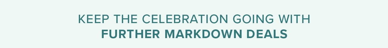 KEEP THE CELEBRATION GOING WITH FURTHER MARKDOWN DEALS