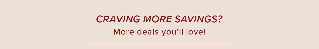 CRAVING MORE SAVINGS?