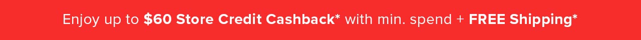Enjoy up to $60 Store Credit Cashback* with min. spend + FREE Shipping*