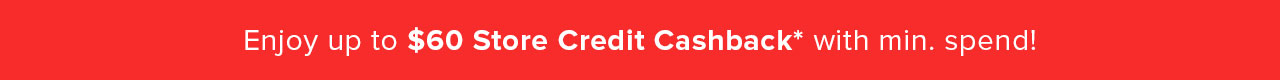 Enjoy up to $60 Store Credit Cashback* with min. spend!