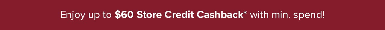 Enjoy up to $60 Store Credit Cashback* with min. spend!