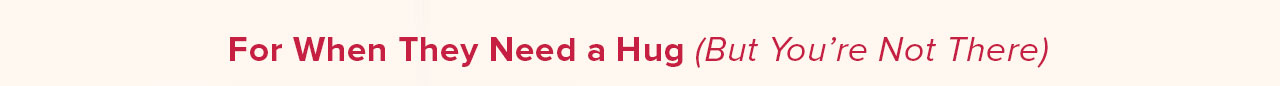 For When They Need a Hug (But You're Not There)